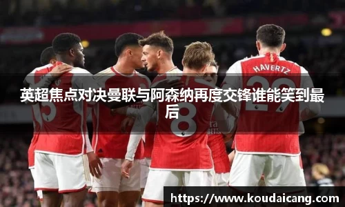 英超焦点对决曼联与阿森纳再度交锋谁能笑到最后