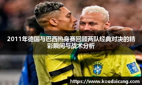 2011年德国与巴西热身赛回顾两队经典对决的精彩瞬间与战术分析