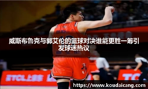 威斯布鲁克与郭艾伦的篮球对决谁能更胜一筹引发球迷热议